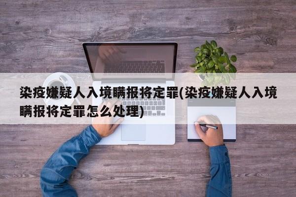 染疫嫌疑人入境瞒报将定罪(染疫嫌疑人入境瞒报将定罪怎么处理)
