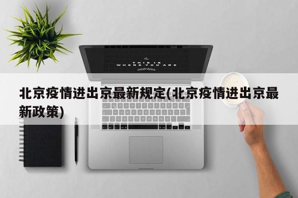 北京疫情进出京最新规定(北京疫情进出京最新政策)